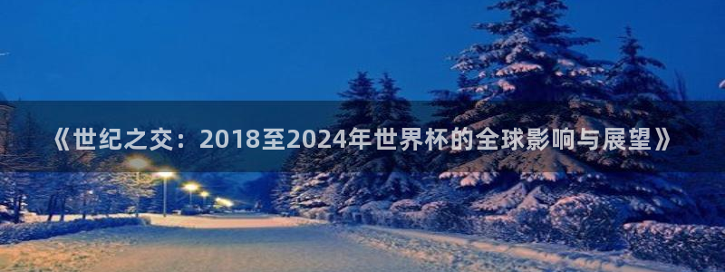 2026葡萄牙杯赛程表：《世纪之交：2018至2024年世界杯的全球影响与展望》
