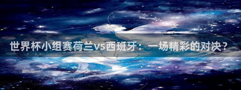 世界杯在线直播：世界杯小组赛荷兰vs西班牙：一场精彩的对决？